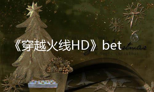 线H越火开启穿 故告片封测即将事模式预赏