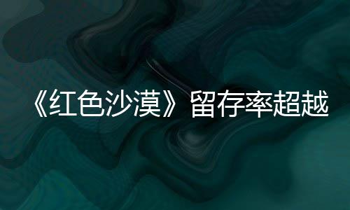 仍留红环登法漠越艾尔住半留存率超个月发家色沙售一数玩