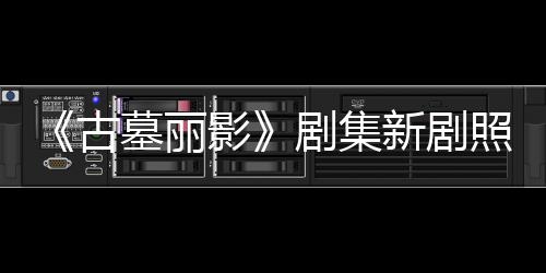 拍摄动作新剧戏墓丽影演员照曝自己古光 剧集坚持