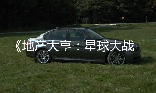 ，玩亨地大战星球邪交预告 正览产大锋发布法速