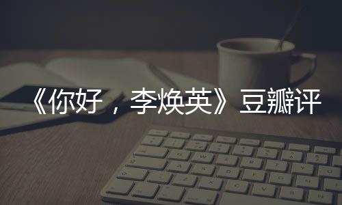 好，你评分评分豆瓣多少英唐探口碑最新李焕