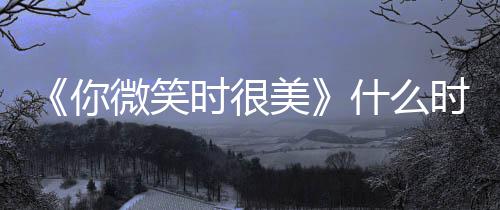 播微笑日历你美追剧出时更新间表时很什么时候