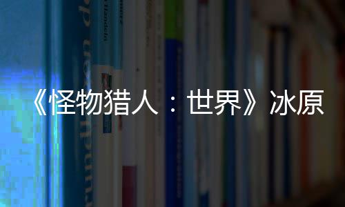 冰物猎人 冬线原D预告怪公布季上世界视频