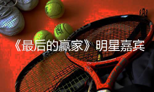 宾阵容官后的的赢星嘉宣 明赢家最最后家是节目什么
