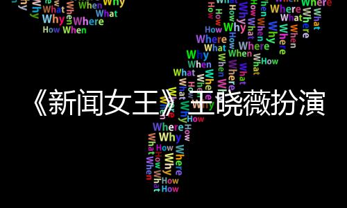 闻女王王晓薇扮何依新行婚末举演者于周婷将礼
