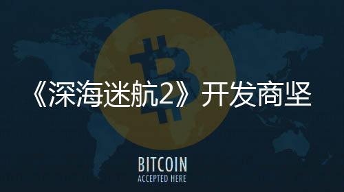 海迷航2没有开自己发商坚称深使用生成式A