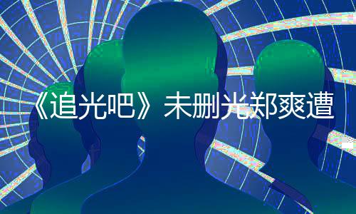 未问为什打码么不追郑爽遭质光吧给她删光