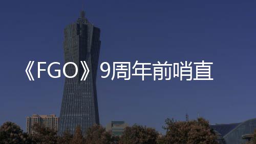 活动前哨大公新开周年直播周年蕾降临从者速报兽艾