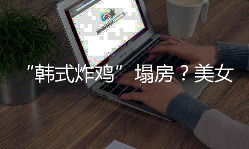 并非韩女韩代运美援C营塌房澄清鸡式炸