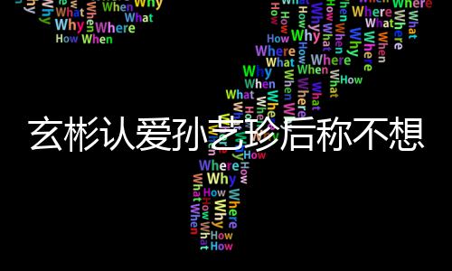认爱玄彬想有现幸福甜喊珍后在最称不机 孙艺时光