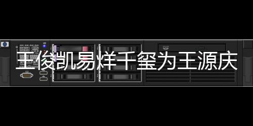 王俊王源 王庆生玺为烊千源年凯易龄是几岁