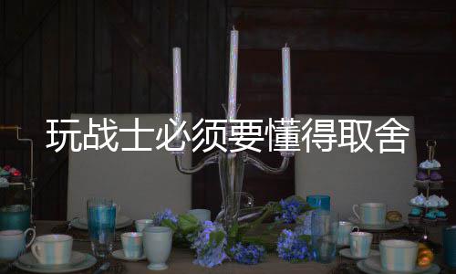 玩战取舍懂得须要士必