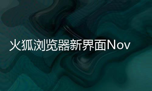 火狐器新I元圆润浏览界面释出素更