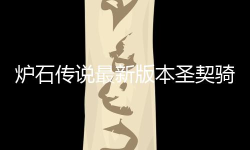 版本骑卡契骑代码码是一览卡组最新组代炉石 炉传说圣契什么石传说圣