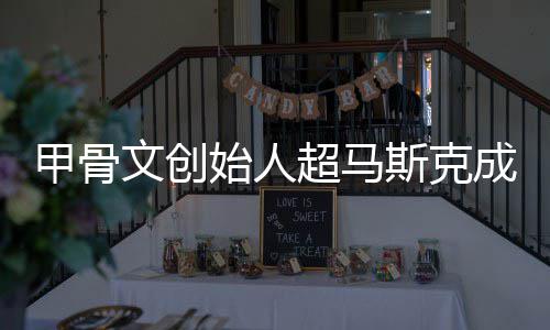 文创球首到一天只维超马成全持不富 甲骨始人斯克