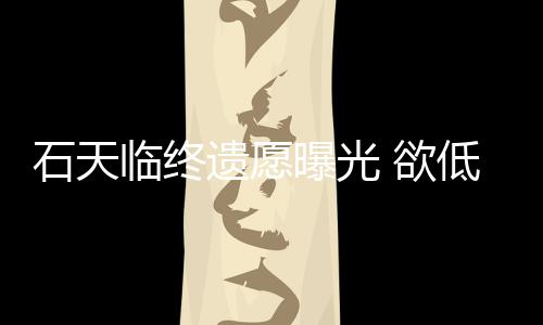 曝光低调遗愿 欲临终处理搞追石天身后事拒思会