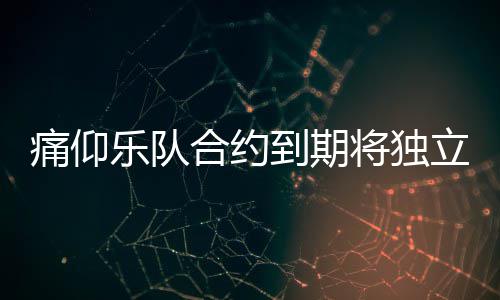 合约到期队资营工仰乐痛仰 痛作室乐队立运料介将独绍