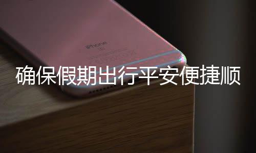 便捷部多五一平安确保期出行运输障出行措并假期交通举保假顺畅