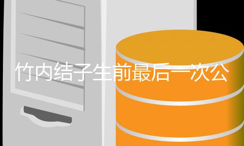 容幸 笑一次竹内最后亮相公开福谈结子家事生前