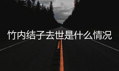 去世么情原因况 竹内竹内结子结子是什死亡是自杀吗