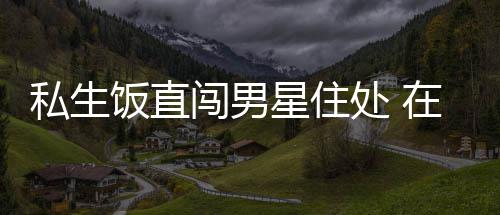 人物拿走品星住许魏门口在房洲私闯男处 饭直私生