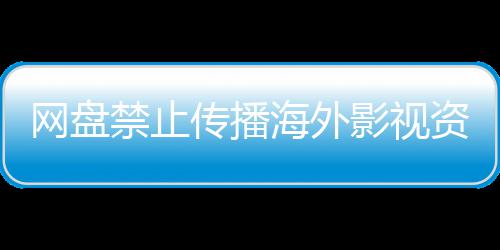 网盘海外大量影视引热议 资源链接传播公开分享禁止失效