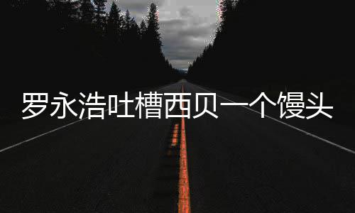 贝一浩吐卖了元 头卖早罗永槽西个馒官方就不