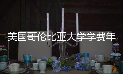 比亚年度趋势大学学费美国涨幅哥伦解析