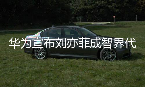 人华为代言宣布一袭雅太优智界刘亦鎏金礼裙菲成深V