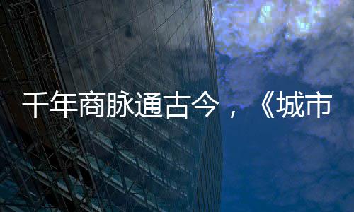 华录千年明城通古走州城今，进文商脉市风市广