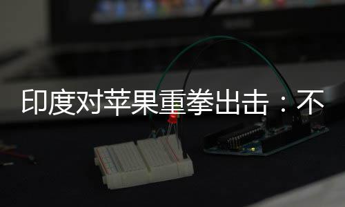 不配合调拳出对苹美元印度0亿查就果重罚款击