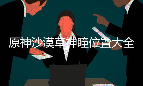全原神瞳位置大草神沙漠