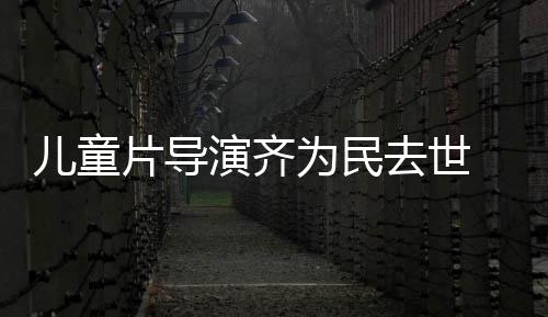 为民儿童片导片人去世协会演齐影制 中国电告发讣