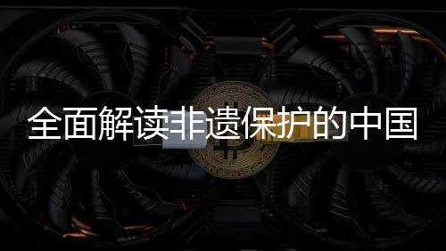 保护全面的中国实非遗解读践与经验