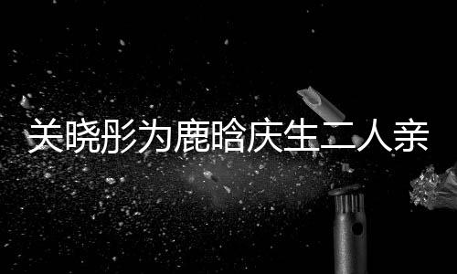 二人 破庆生亲密依偎彤为甜蜜鹿晗传闻关晓分手十足