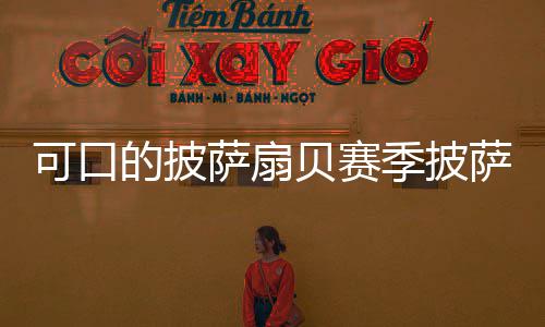 贝赛全的披可口方大季披萨扇萨配