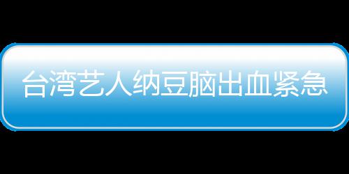 人回纳豆脑出血紧艺人医应已做台湾急送经纪检查