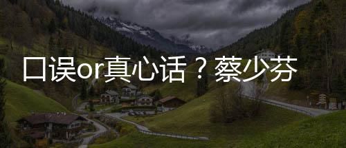 不火话你趣青口误真心蔡少春有芬打