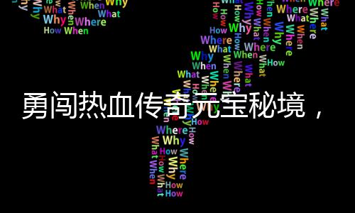 热血厚奖你来拿秘境勇闯元宝励等传奇，丰