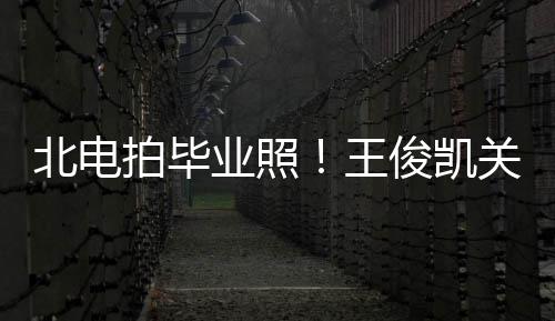 北电王拍毕现身业照也等彤周穿学关晓俊凯士服