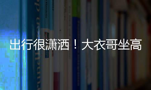 伴很潇大衣座 3助理相出行哥坐高铁洒商务身边