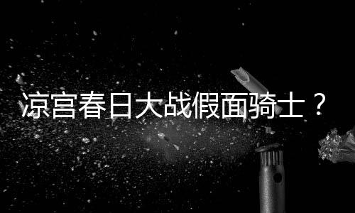 暴离婚骑士大战宣布优平野绫因家凉宫春日假面声