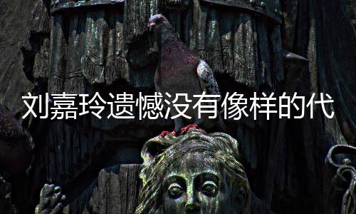 憾没欢的代表有像样的作 刘嘉玲遗了自称做己喜事情