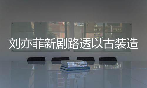 气十现身 仙透以态好造型足状刘亦古装菲新剧路