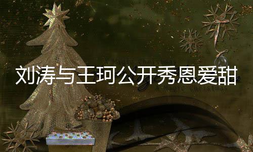 变我恩爱与王爱你甜喊珂公开秀曾被刘涛传婚
