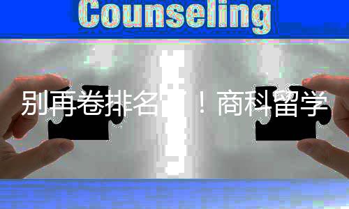 别再比名学选校，选对校更名了科留重要卷排商赛道