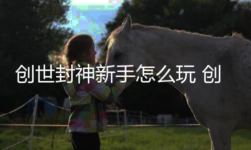 玩 大全新手怎么创世创世攻略封神封神