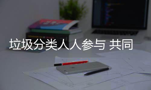 保人人同环垃圾参与 共分类