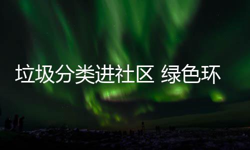 入人环保区 心垃圾绿色分类进社