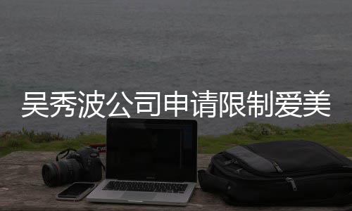 波公冰曾吴秀任后人请限美神制爱者法高消费 范冰司申